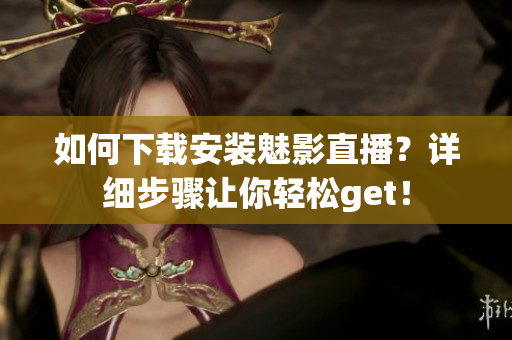 如何下載安裝魅影直播？詳細(xì)步驟讓你輕松get！