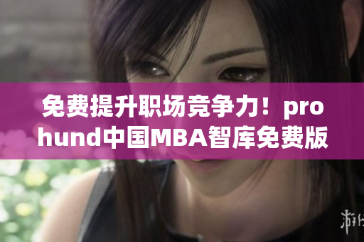免費(fèi)提升職場競爭力！prohund中國MBA智庫免費(fèi)版等你來搶奪