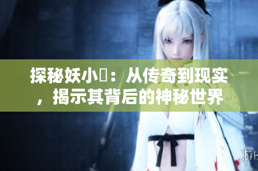 探秘妖小槡：從傳奇到現(xiàn)實(shí)，揭示其背后的神秘世界