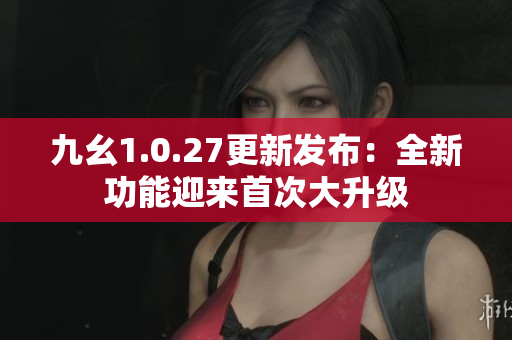 九幺1.0.27更新發(fā)布：全新功能迎來(lái)首次大升級(jí)
