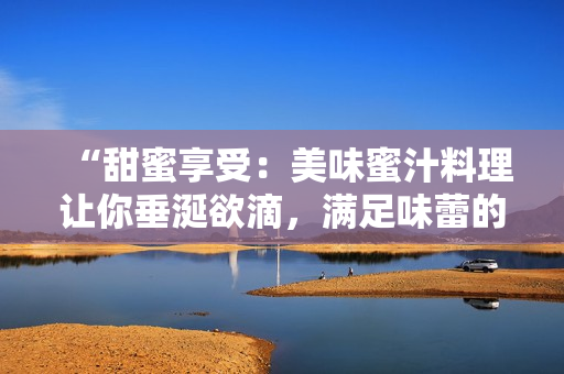 “甜蜜享受：美味蜜汁料理讓你垂涎欲滴，滿足味蕾的獨(dú)特魅力”