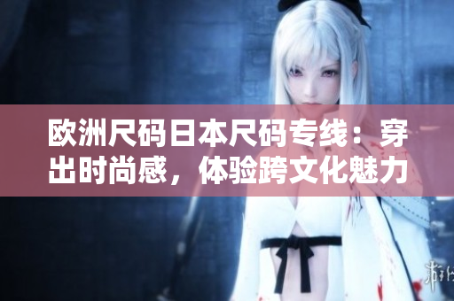 歐洲尺碼日本尺碼專線：穿出時尚感，體驗跨文化魅力