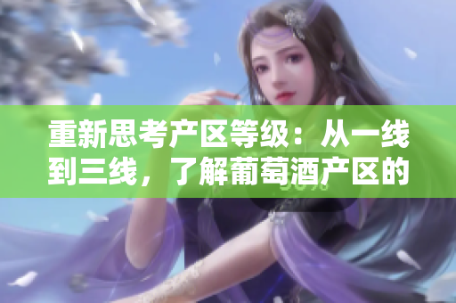 重新思考產(chǎn)區(qū)等級(jí)：從一線到三線，了解葡萄酒產(chǎn)區(qū)的不同級(jí)別