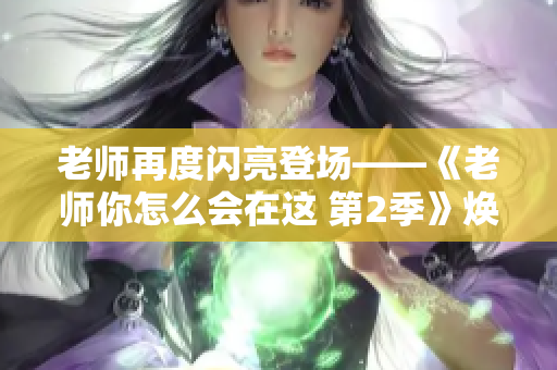 老師再度閃亮登場——《老師你怎么會(huì)在這 第2季》煥然一新