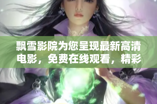 飄雪影院為您呈現(xiàn)最新高清電影，免費在線觀看，精彩影視盡在其中