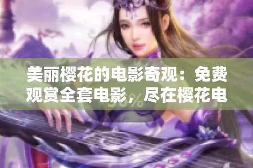 美麗櫻花的電影奇觀：免費(fèi)觀賞全套電影，盡在櫻花電影網(wǎng)