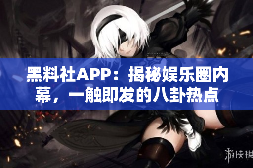 黑料社APP：揭秘娛樂圈內(nèi)幕，一觸即發(fā)的八卦熱點(diǎn)