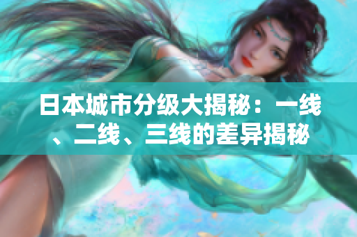 日本城市分級(jí)大揭秘：一線、二線、三線的差異揭秘
