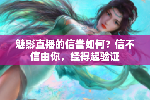 魅影直播的信譽(yù)如何？信不信由你，經(jīng)得起驗(yàn)證