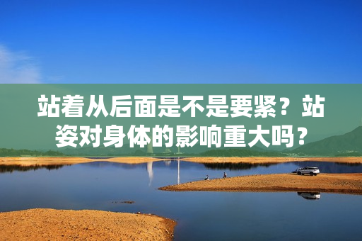站著從后面是不是要緊？站姿對身體的影響重大嗎？