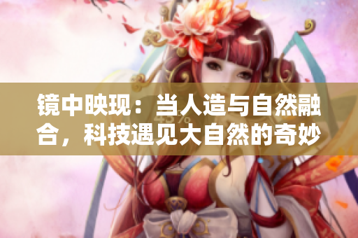 鏡中映現(xiàn)：當人造與自然融合，科技遇見大自然的奇妙交融