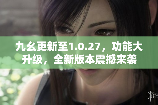 九幺更新至1.0.27，功能大升級，全新版本震撼來襲