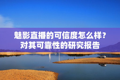 魅影直播的可信度怎么樣？對其可靠性的研究報(bào)告