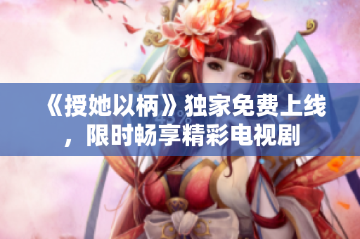 《授她以柄》獨(dú)家免費(fèi)上線，限時(shí)暢享精彩電視劇