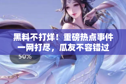 黑料不打烊！重磅熱點(diǎn)事件一網(wǎng)打盡，瓜友不容錯(cuò)過