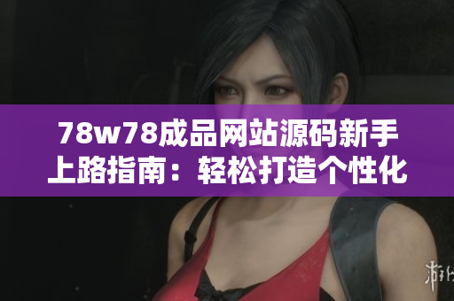 78w78成品網(wǎng)站源碼新手上路指南：輕松打造個性化網(wǎng)站，實現(xiàn)快速部署與定制