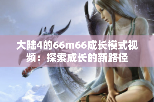 大陸4的66m66成長(zhǎng)模式視頻：探索成長(zhǎng)的新路徑