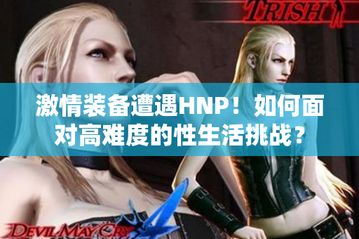 激情裝備遭遇HNP！如何面對高難度的性生活挑戰(zhàn)？