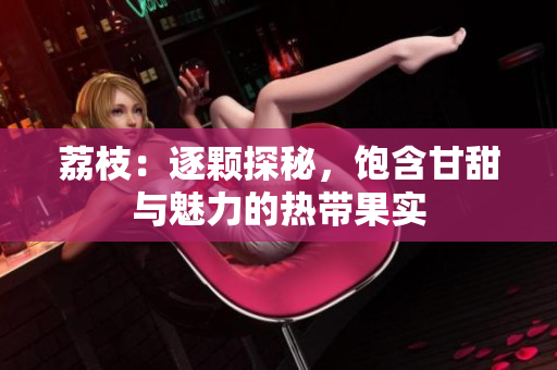 荔枝：逐顆探秘，飽含甘甜與魅力的熱帶果實
