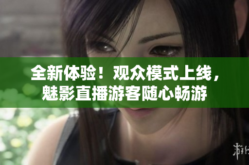 全新體驗(yàn)！觀眾模式上線，魅影直播游客隨心暢游