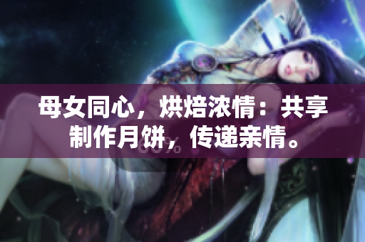 母女同心，烘焙濃情：共享制作月餅，傳遞親情。