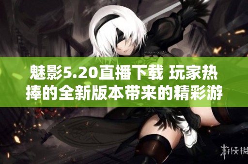 魅影5.20直播下載 玩家熱捧的全新版本帶來的精彩游戲體驗(yàn)