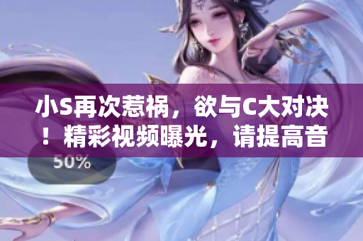 小S再次惹禍，欲與C大對決！精彩視頻曝光，請?zhí)岣咭袅坑^賞！
