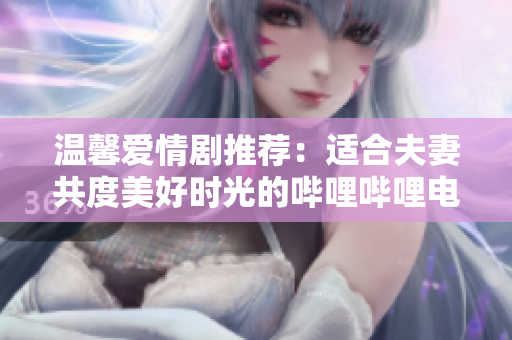 溫馨愛情劇推薦：適合夫妻共度美好時(shí)光的嗶哩嗶哩電視劇精選