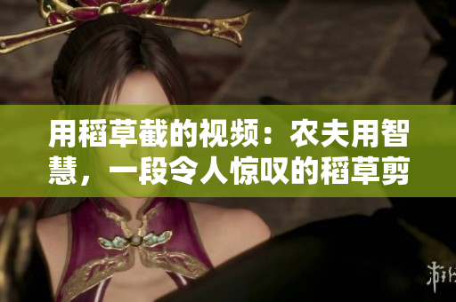 用稻草截的視頻：農(nóng)夫用智慧，一段令人驚嘆的稻草剪輯！