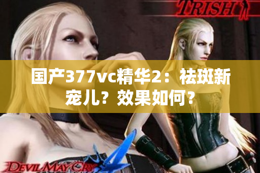 國產(chǎn)377vc精華2：祛斑新寵兒？效果如何？