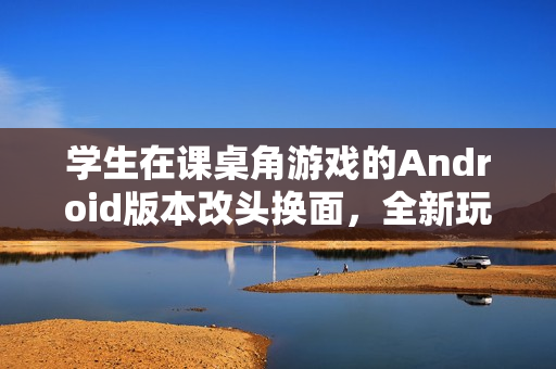 學(xué)生在課桌角游戲的Android版本改頭換面，全新玩法曝光，引領(lǐng)新潮流