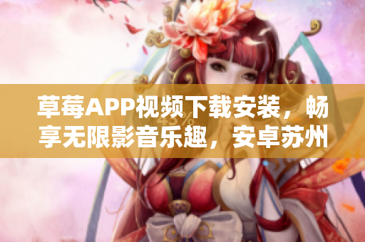 草莓APP視頻下載安裝，暢享無限影音樂趣，安卓蘇州版安全下載推薦