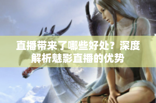 直播帶來了哪些好處？深度解析魅影直播的優(yōu)勢