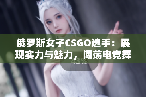 俄羅斯女子CSGO選手：展現(xiàn)實力與魅力，闖蕩電競舞臺
