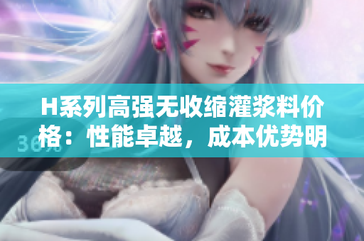 H系列高強(qiáng)無收縮灌漿料價(jià)格：性能卓越，成本優(yōu)勢(shì)明顯