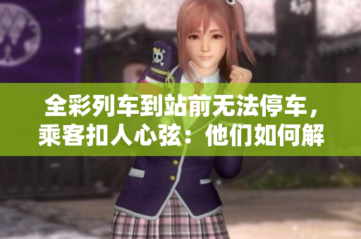 全彩列車到站前無法停車，乘客扣人心弦：他們?nèi)绾谓鉀Q這一難題？