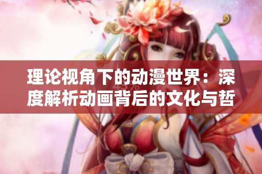 理論視角下的動漫世界：深度解析動畫背后的文化與哲學內(nèi)涵