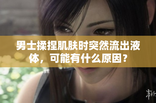 男士揉捏肌膚時(shí)突然流出液體，可能有什么原因？