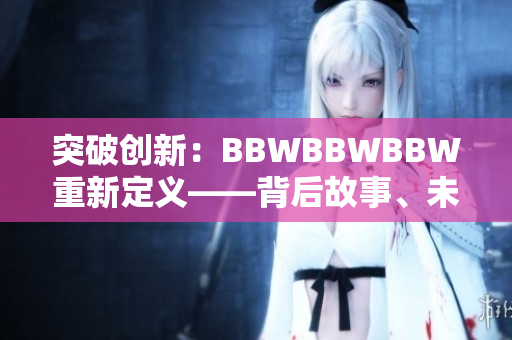 突破創(chuàng)新：BBWBBWBBW重新定義——背后故事、未來前景與全新視角