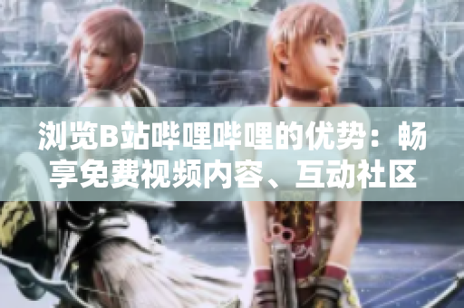 瀏覽B站嗶哩嗶哩的優(yōu)勢：暢享免費視頻內(nèi)容、互動社區(qū)體驗、探索多樣創(chuàng)意。