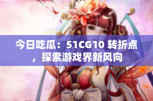 今日吃瓜：51CG10 轉(zhuǎn)折點(diǎn)，探索游戲界新風(fēng)向