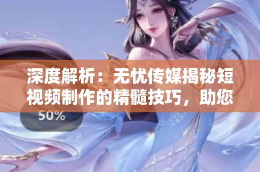 深度解析：無(wú)憂傳媒揭秘短視頻制作的精髓技巧，助您輕松打造引人注目的作品！