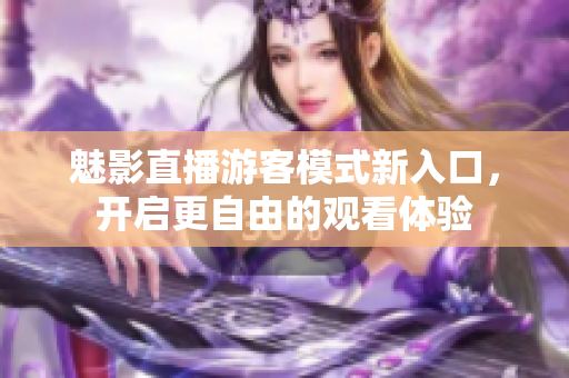 魅影直播游客模式新入口，開啟更自由的觀看體驗