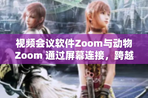 視頻會(huì)議軟件Zoom與動(dòng)物Zoom 通過(guò)屏幕連接，跨越人類(lèi)與自然的界限