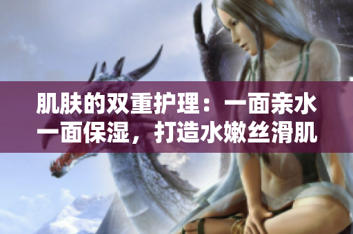 肌膚的雙重護理：一面親水一面保濕，打造水嫩絲滑肌膚