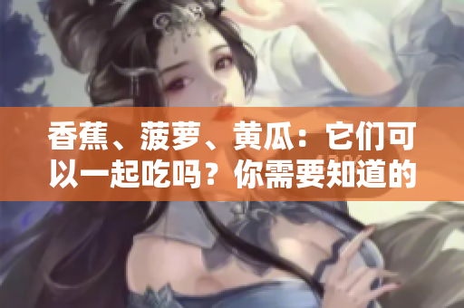 香蕉、菠蘿、黃瓜：它們可以一起吃嗎？你需要知道的細(xì)節(jié)