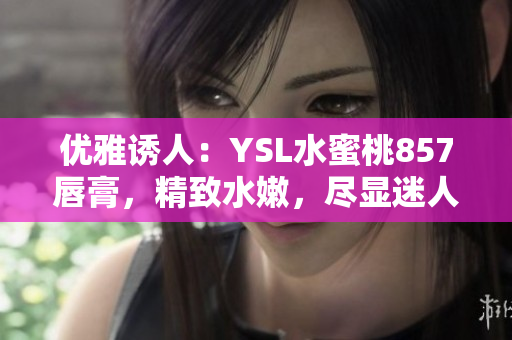 優(yōu)雅誘人：YSL水蜜桃857唇膏，精致水嫩，盡顯迷人光彩