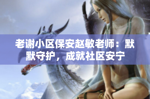 老謝小區(qū)保安趙敏老師：默默守護，成就社區(qū)安寧