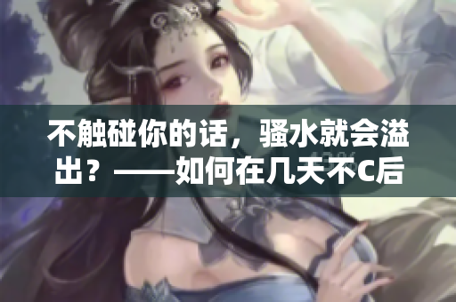 不觸碰你的話，騷水就會(huì)溢出？——如何在幾天不C后有效管理騷水