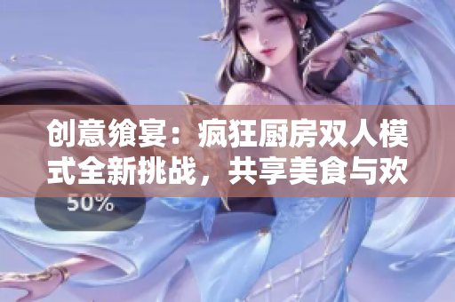 創(chuàng)意饗宴：瘋狂廚房雙人模式全新挑戰(zhàn)，共享美食與歡笑